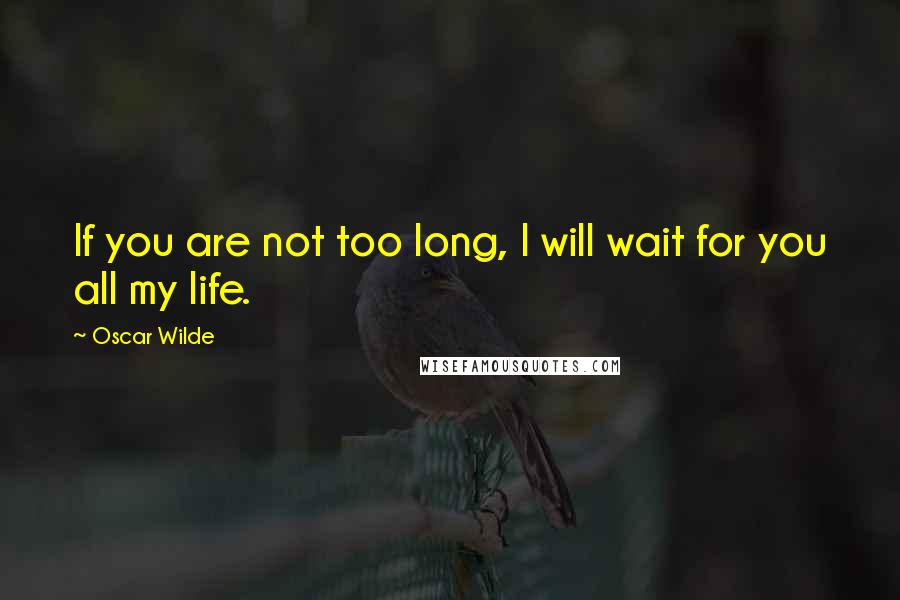 Oscar Wilde Quotes: If you are not too long, I will wait for you all my life.