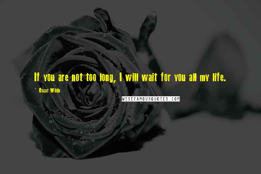 Oscar Wilde Quotes: If you are not too long, I will wait for you all my life.