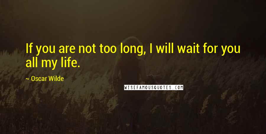 Oscar Wilde Quotes: If you are not too long, I will wait for you all my life.