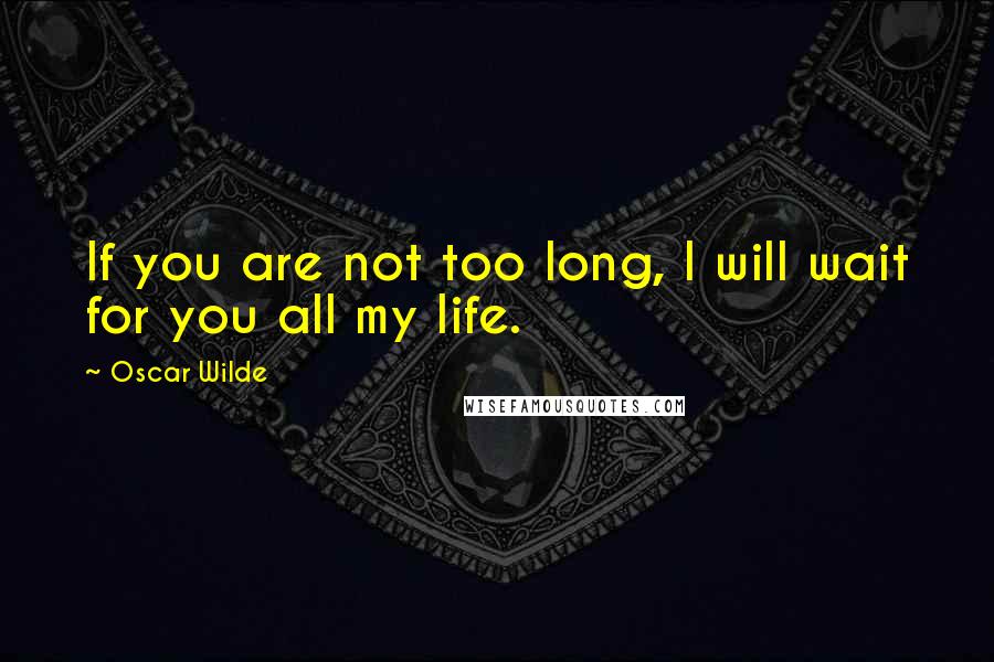 Oscar Wilde Quotes: If you are not too long, I will wait for you all my life.