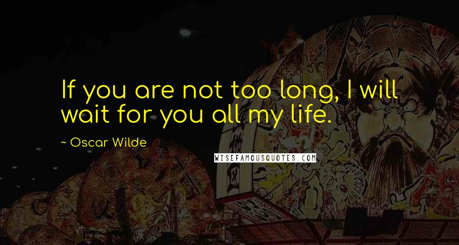 Oscar Wilde Quotes: If you are not too long, I will wait for you all my life.