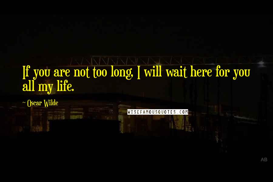 Oscar Wilde Quotes: If you are not too long, I will wait here for you all my life.