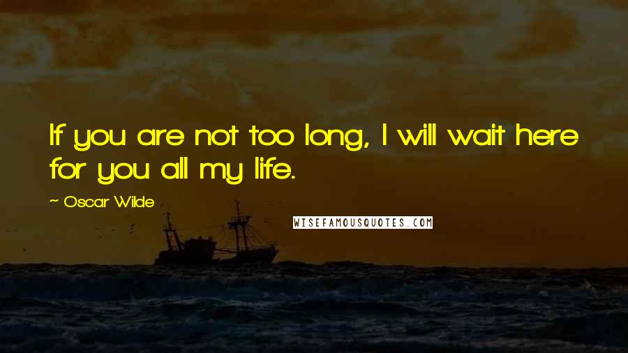 Oscar Wilde Quotes: If you are not too long, I will wait here for you all my life.