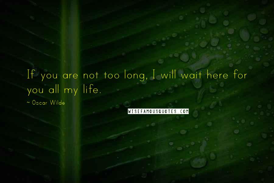 Oscar Wilde Quotes: If you are not too long, I will wait here for you all my life.