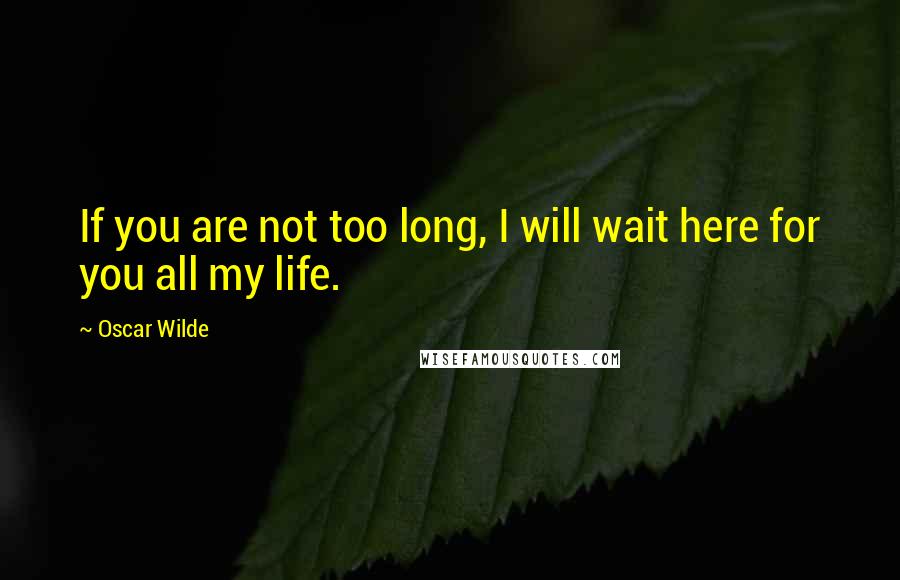 Oscar Wilde Quotes: If you are not too long, I will wait here for you all my life.