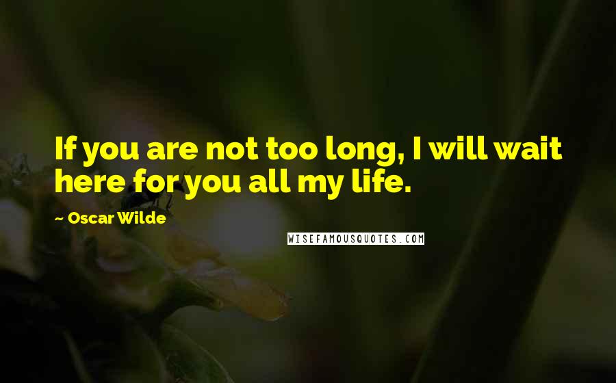 Oscar Wilde Quotes: If you are not too long, I will wait here for you all my life.