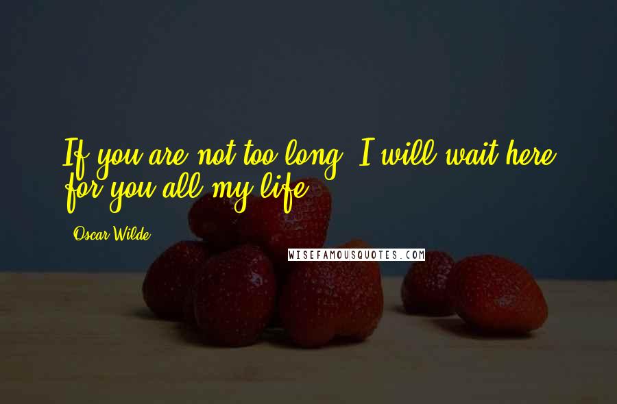 Oscar Wilde Quotes: If you are not too long, I will wait here for you all my life.