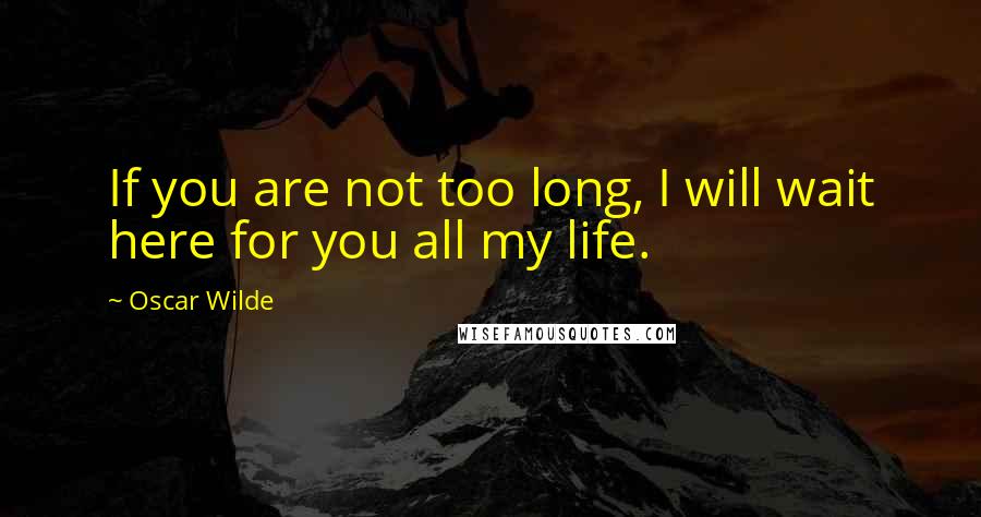 Oscar Wilde Quotes: If you are not too long, I will wait here for you all my life.