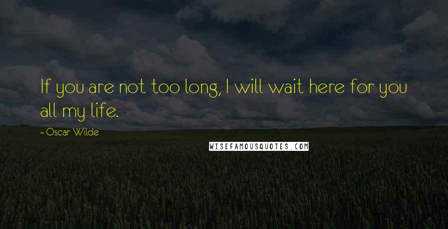 Oscar Wilde Quotes: If you are not too long, I will wait here for you all my life.