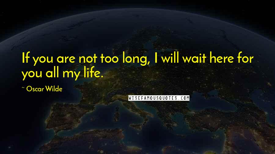 Oscar Wilde Quotes: If you are not too long, I will wait here for you all my life.