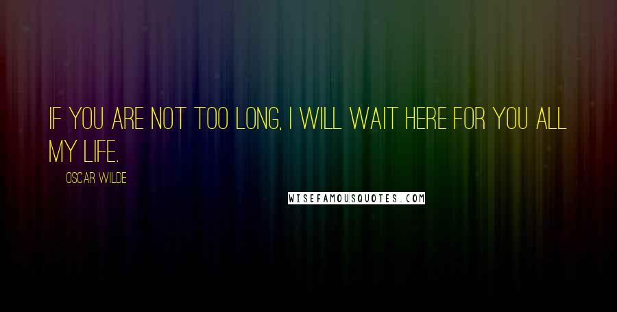 Oscar Wilde Quotes: If you are not too long, I will wait here for you all my life.