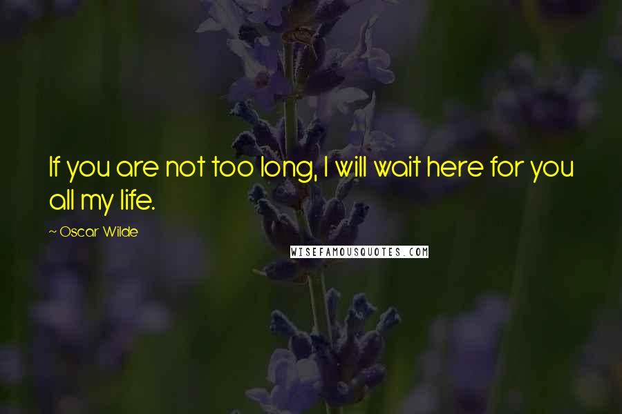 Oscar Wilde Quotes: If you are not too long, I will wait here for you all my life.