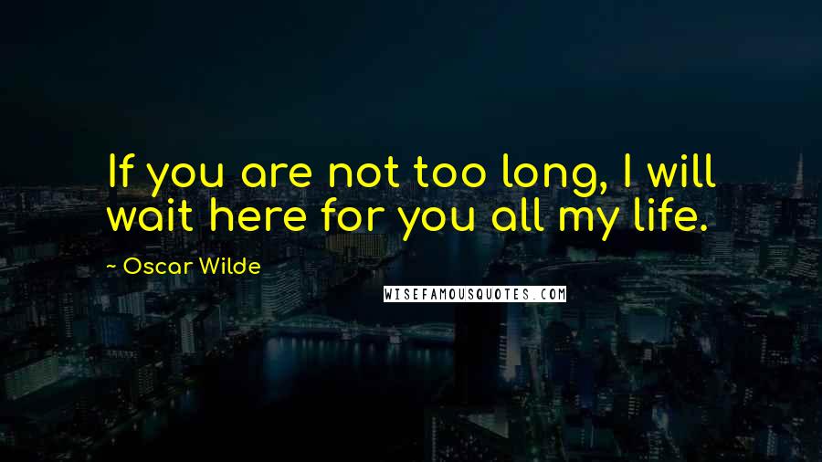 Oscar Wilde Quotes: If you are not too long, I will wait here for you all my life.