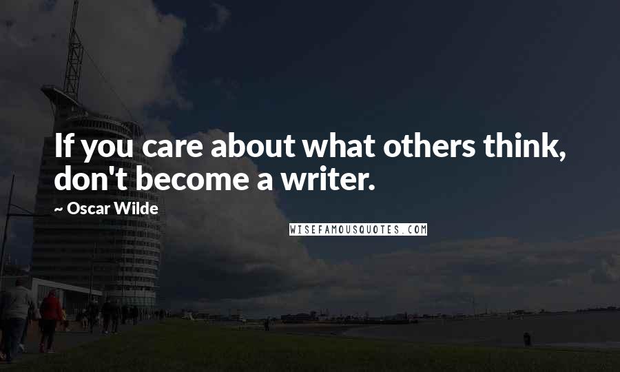Oscar Wilde Quotes: If you care about what others think, don't become a writer.