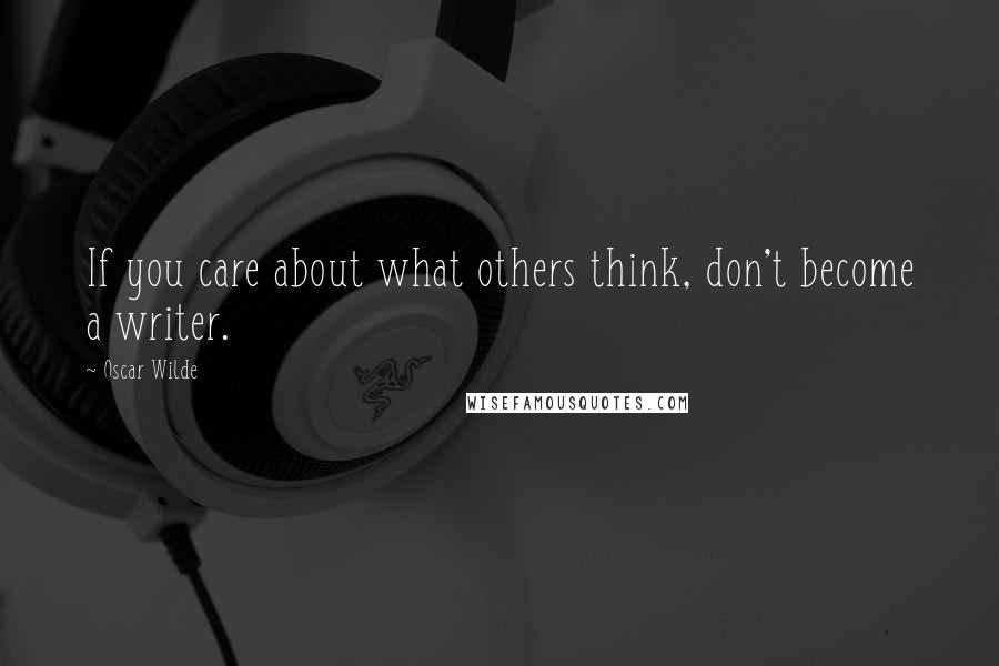 Oscar Wilde Quotes: If you care about what others think, don't become a writer.