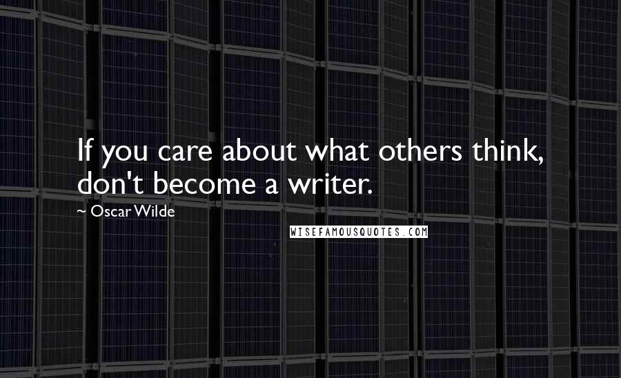 Oscar Wilde Quotes: If you care about what others think, don't become a writer.