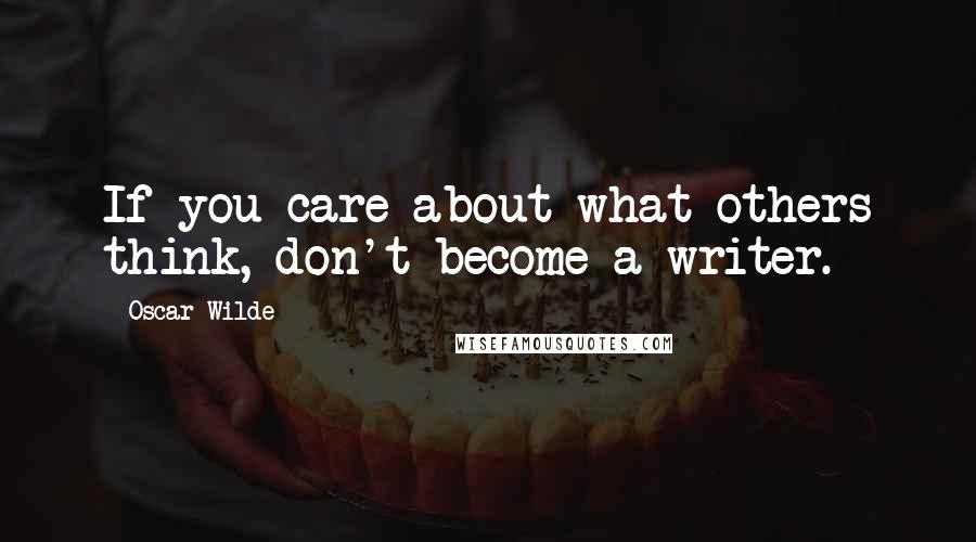 Oscar Wilde Quotes: If you care about what others think, don't become a writer.