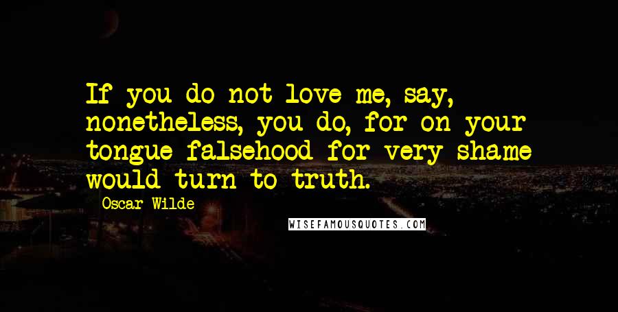 Oscar Wilde Quotes: If you do not love me, say, nonetheless, you do, for on your tongue falsehood for very shame would turn to truth.