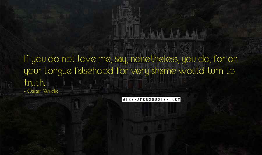 Oscar Wilde Quotes: If you do not love me, say, nonetheless, you do, for on your tongue falsehood for very shame would turn to truth.