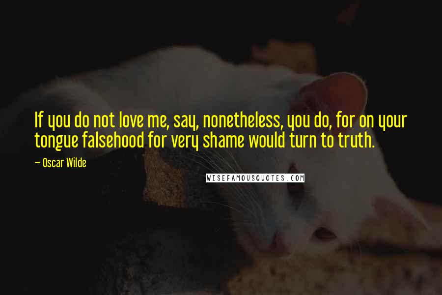 Oscar Wilde Quotes: If you do not love me, say, nonetheless, you do, for on your tongue falsehood for very shame would turn to truth.