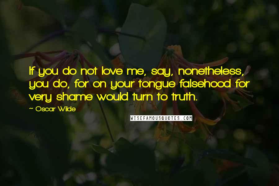 Oscar Wilde Quotes: If you do not love me, say, nonetheless, you do, for on your tongue falsehood for very shame would turn to truth.