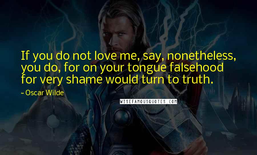 Oscar Wilde Quotes: If you do not love me, say, nonetheless, you do, for on your tongue falsehood for very shame would turn to truth.