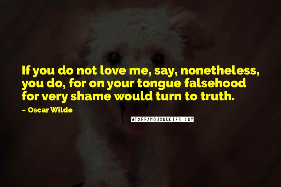 Oscar Wilde Quotes: If you do not love me, say, nonetheless, you do, for on your tongue falsehood for very shame would turn to truth.