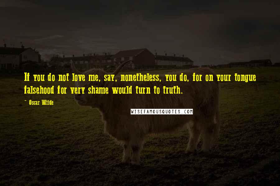 Oscar Wilde Quotes: If you do not love me, say, nonetheless, you do, for on your tongue falsehood for very shame would turn to truth.