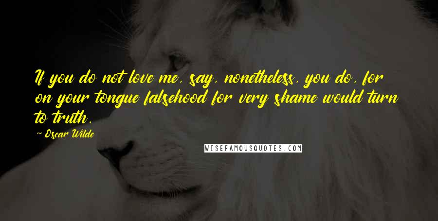 Oscar Wilde Quotes: If you do not love me, say, nonetheless, you do, for on your tongue falsehood for very shame would turn to truth.