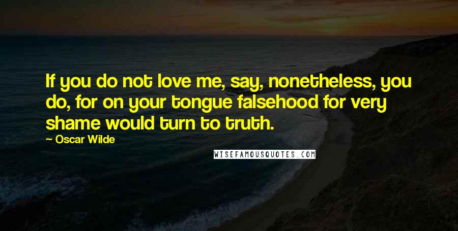 Oscar Wilde Quotes: If you do not love me, say, nonetheless, you do, for on your tongue falsehood for very shame would turn to truth.