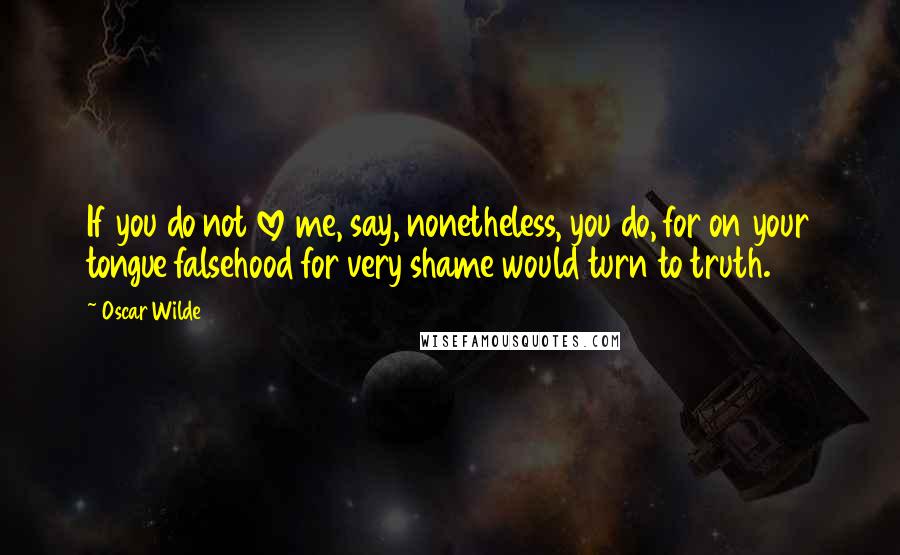 Oscar Wilde Quotes: If you do not love me, say, nonetheless, you do, for on your tongue falsehood for very shame would turn to truth.