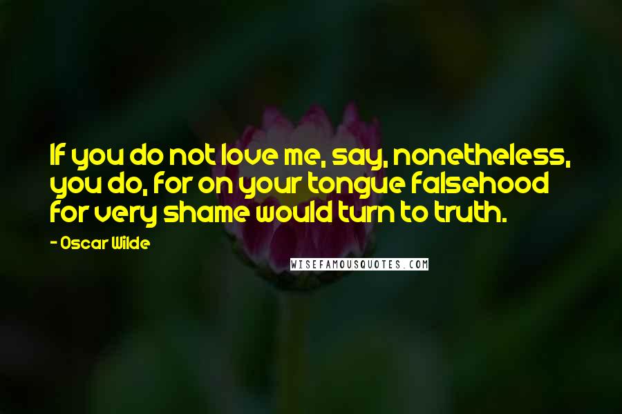 Oscar Wilde Quotes: If you do not love me, say, nonetheless, you do, for on your tongue falsehood for very shame would turn to truth.