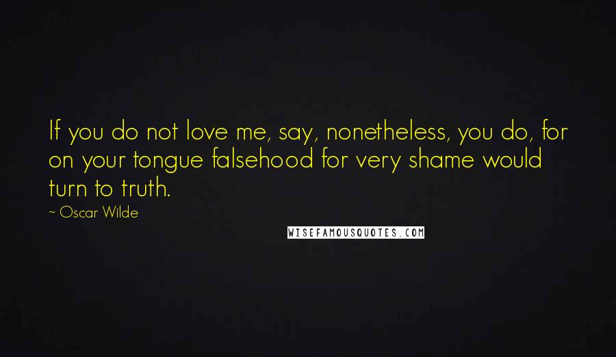 Oscar Wilde Quotes: If you do not love me, say, nonetheless, you do, for on your tongue falsehood for very shame would turn to truth.