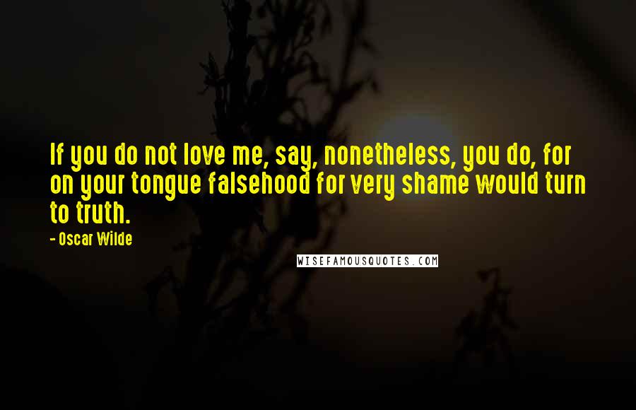 Oscar Wilde Quotes: If you do not love me, say, nonetheless, you do, for on your tongue falsehood for very shame would turn to truth.