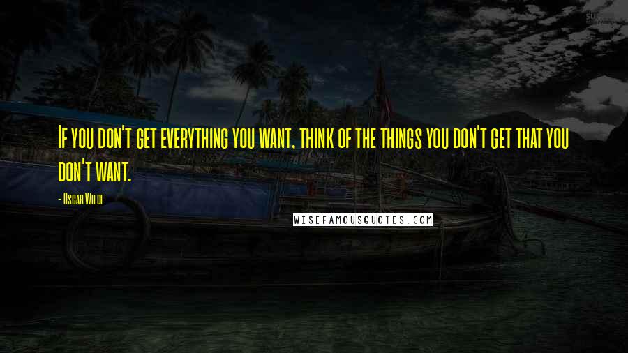 Oscar Wilde Quotes: If you don't get everything you want, think of the things you don't get that you don't want.