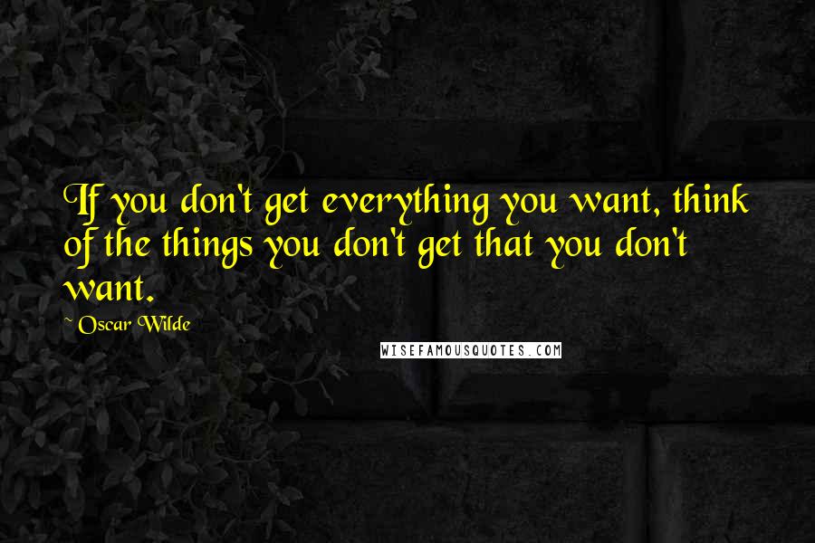 Oscar Wilde Quotes: If you don't get everything you want, think of the things you don't get that you don't want.