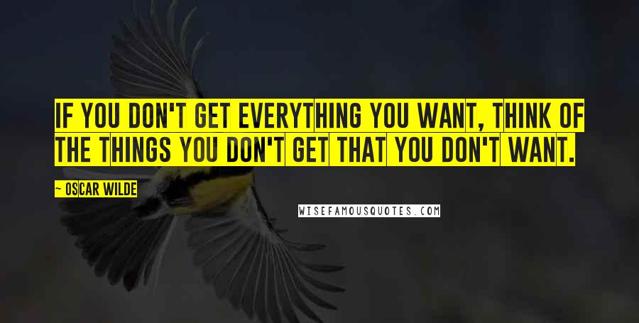 Oscar Wilde Quotes: If you don't get everything you want, think of the things you don't get that you don't want.