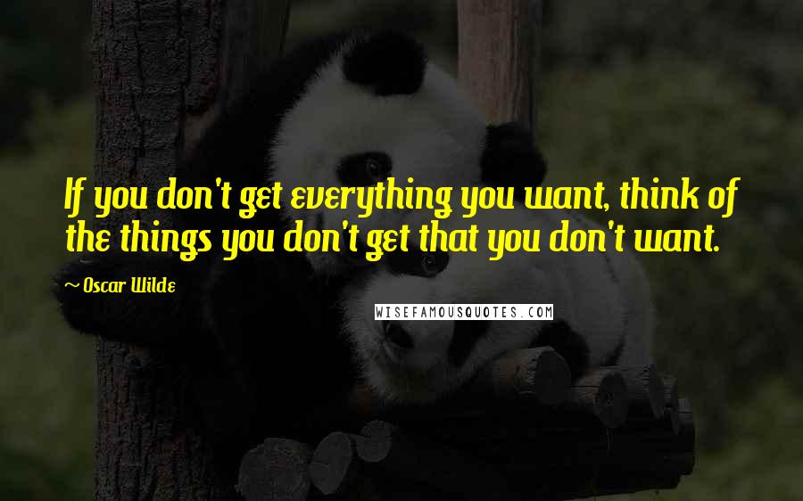 Oscar Wilde Quotes: If you don't get everything you want, think of the things you don't get that you don't want.