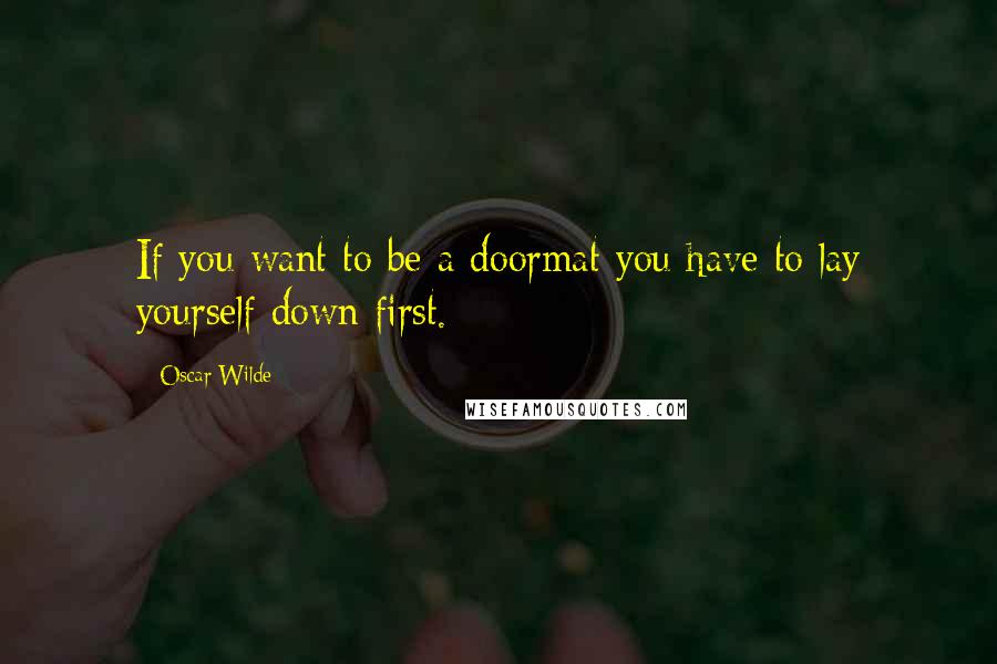 Oscar Wilde Quotes: If you want to be a doormat you have to lay yourself down first.