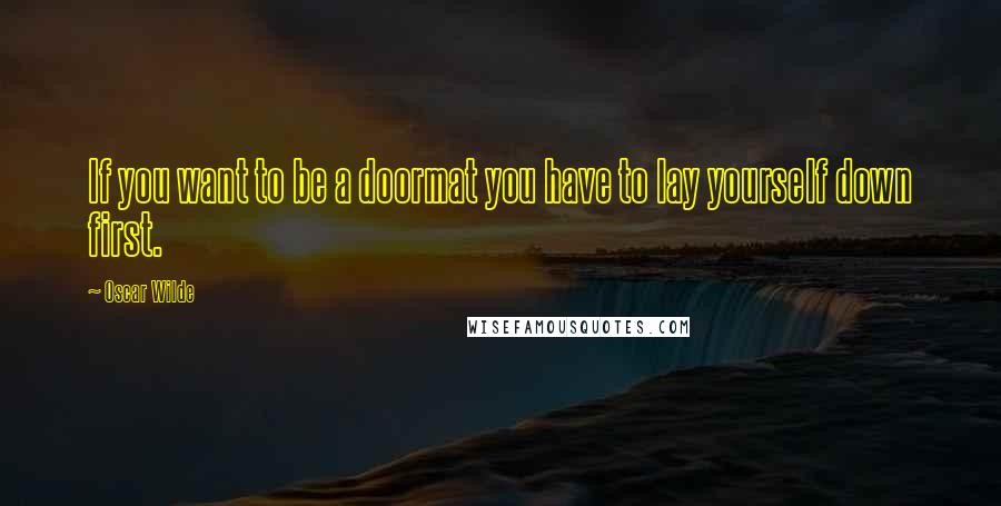 Oscar Wilde Quotes: If you want to be a doormat you have to lay yourself down first.