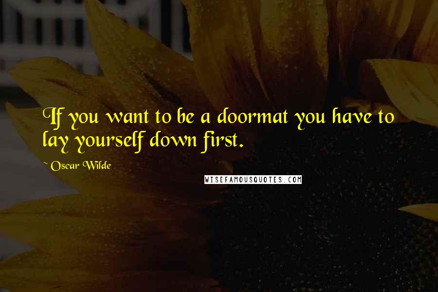 Oscar Wilde Quotes: If you want to be a doormat you have to lay yourself down first.