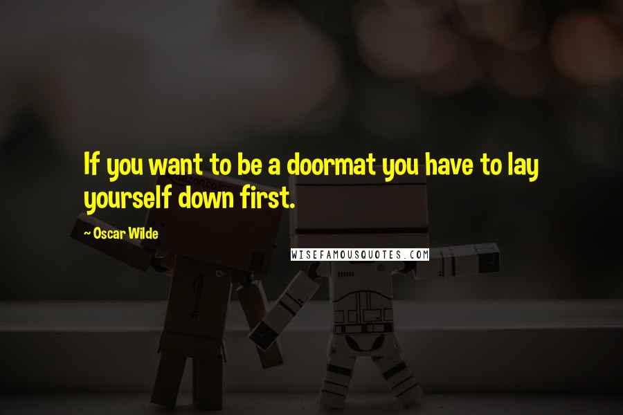 Oscar Wilde Quotes: If you want to be a doormat you have to lay yourself down first.