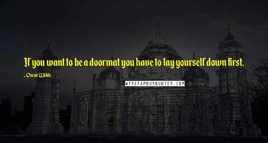 Oscar Wilde Quotes: If you want to be a doormat you have to lay yourself down first.