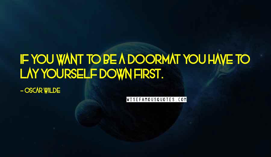 Oscar Wilde Quotes: If you want to be a doormat you have to lay yourself down first.