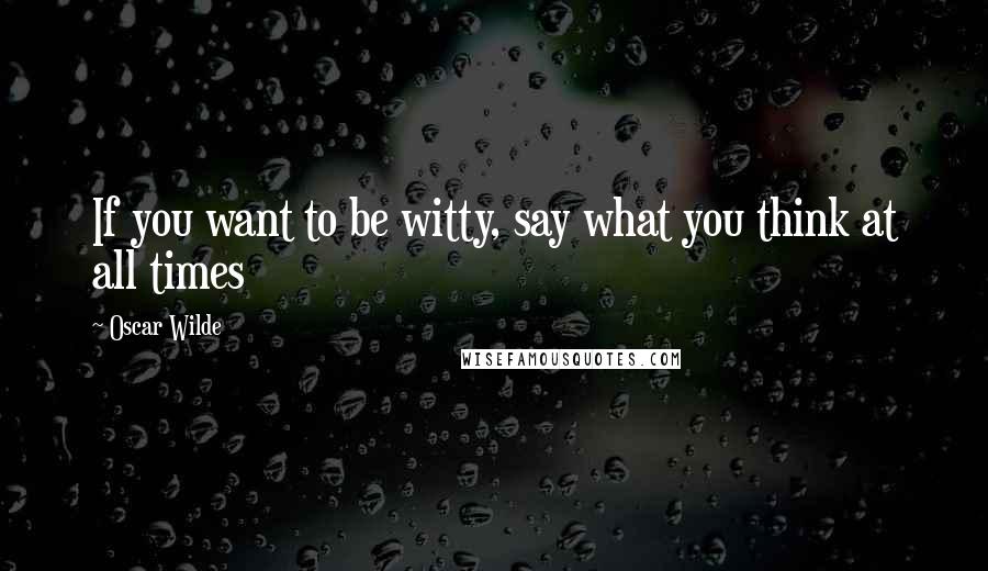 Oscar Wilde Quotes: If you want to be witty, say what you think at all times