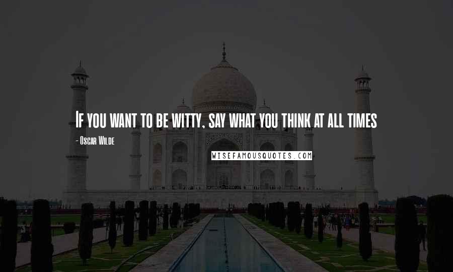 Oscar Wilde Quotes: If you want to be witty, say what you think at all times