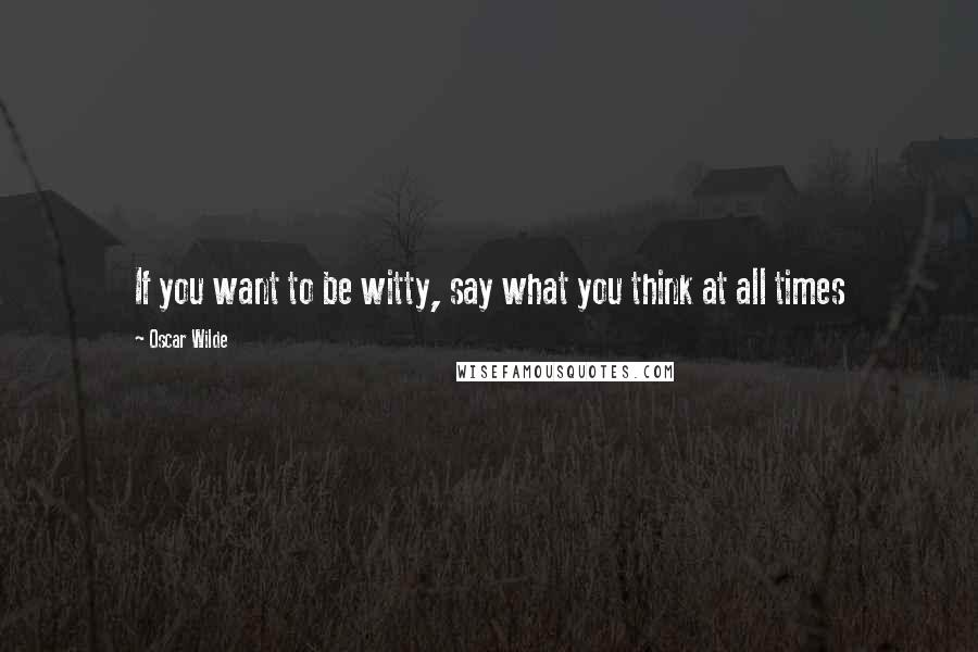 Oscar Wilde Quotes: If you want to be witty, say what you think at all times