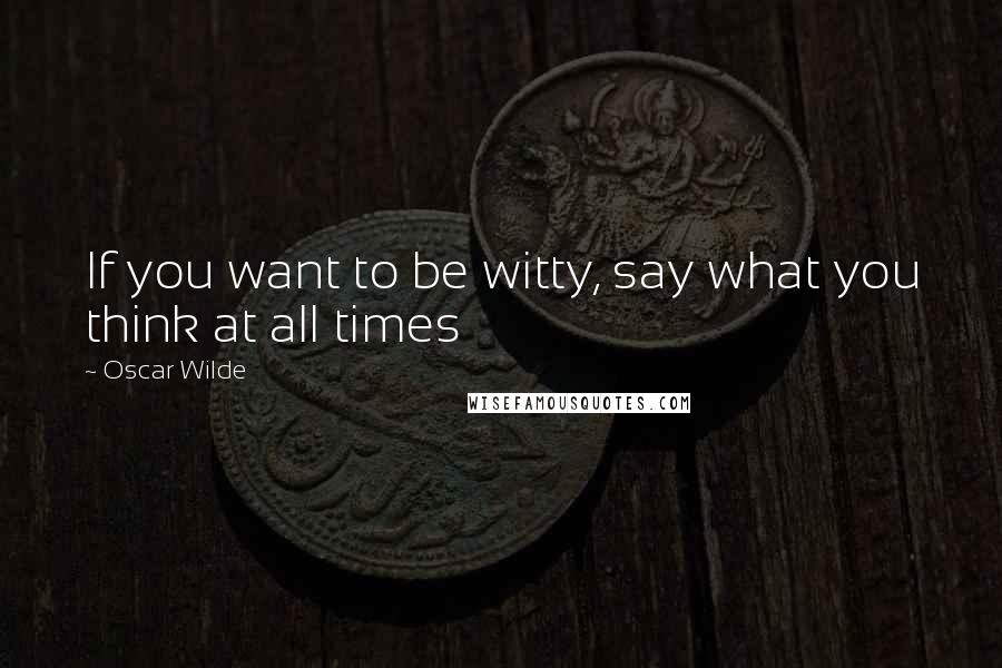 Oscar Wilde Quotes: If you want to be witty, say what you think at all times