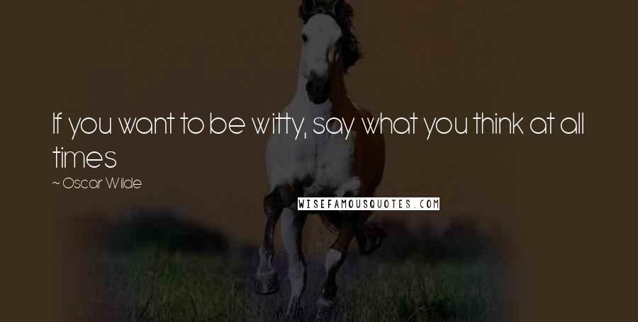 Oscar Wilde Quotes: If you want to be witty, say what you think at all times