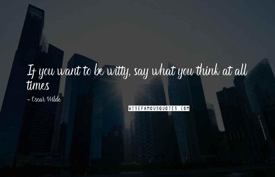 Oscar Wilde Quotes: If you want to be witty, say what you think at all times